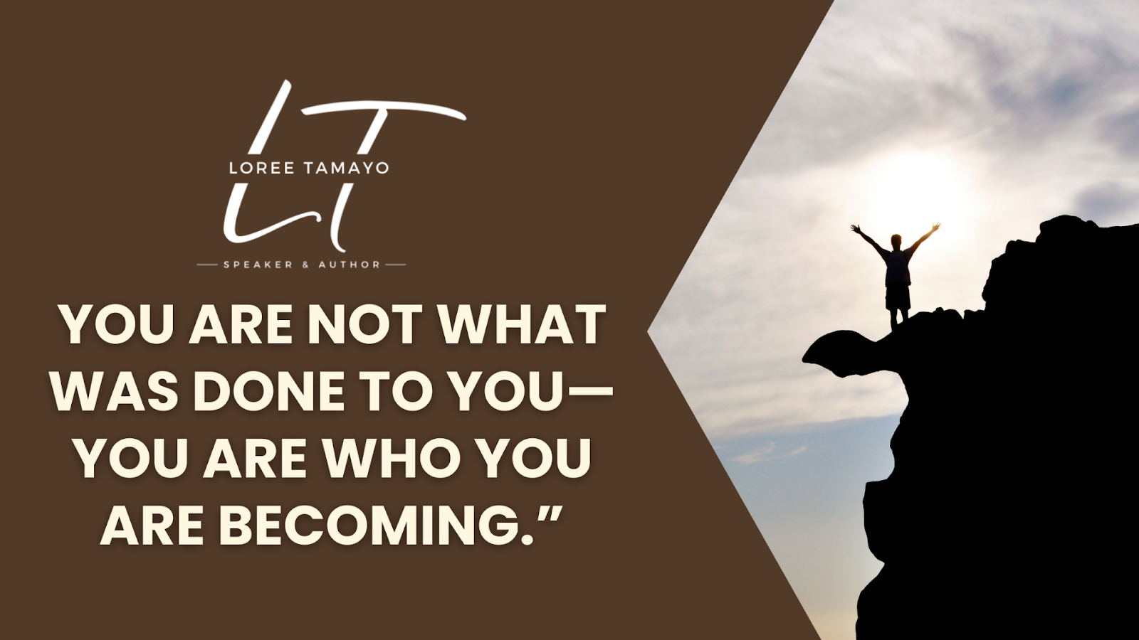 "Motivational graphic featuring a silhouette of a person standing on a cliff with arms raised toward the sun. On the left, the text reads: 'Loree Tamayo, Speaker & Author' with the initials LT in a script logo. Below it, bold text says: 'You are not what was done to you—you are who you are becoming.' The background is split between a solid brown section with the text and a sky scene with the person on the cliff."